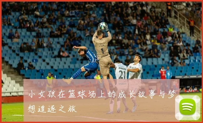 小女孩在篮球场上的成长故事与梦想追逐之旅