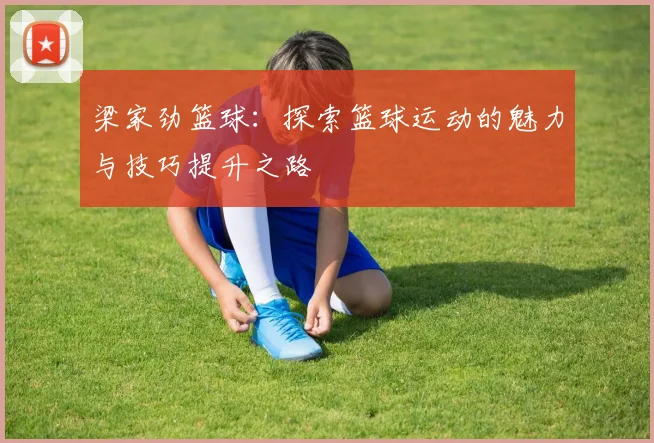 梁家劲篮球：探索篮球运动的魅力与技巧提升之路