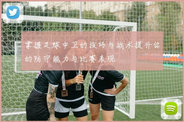 掌握足球中卫的技巧与战术提升你的防守能力与比赛表现