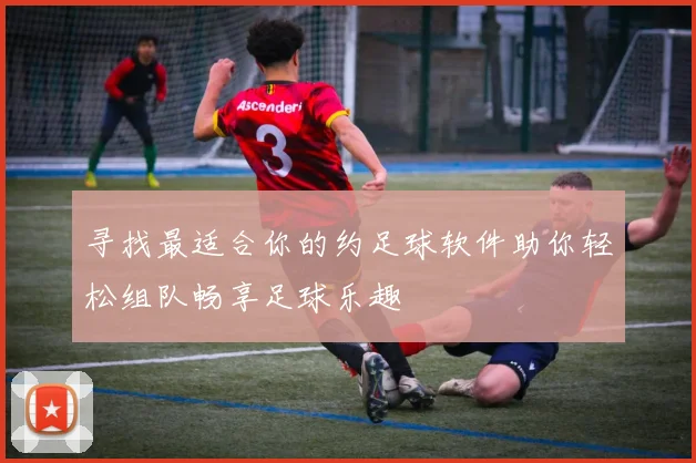 寻找最适合你的约足球软件助你轻松组队畅享足球乐趣