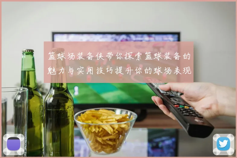 篮球场装备侠带你探索篮球装备的魅力与实用技巧提升你的球场表现与乐趣