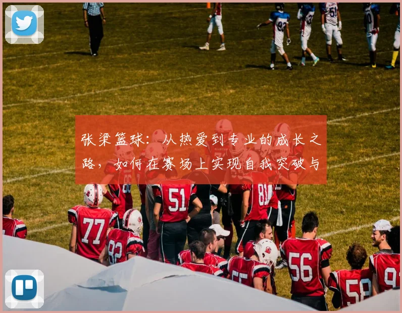 张梁篮球：从热爱到专业的成长之路，如何在赛场上实现自我突破与团队协作