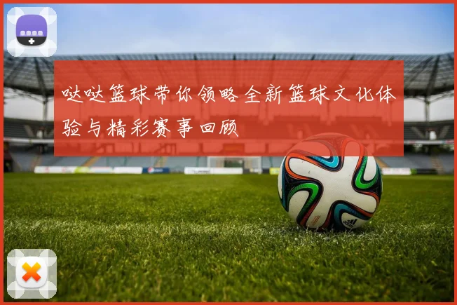 哒哒篮球带你领略全新篮球文化体验与精彩赛事回顾