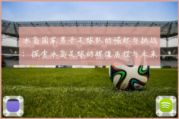 冰岛国家男子足球队的崛起与挑战：探索冰岛足球的辉煌历程与未来展望