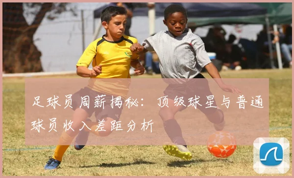 足球员周薪揭秘：顶级球星与普通球员收入差距分析