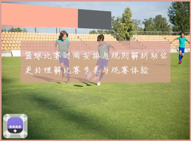 篮球比赛时间安排与规则解析助你更好理解比赛节奏与观赛体验