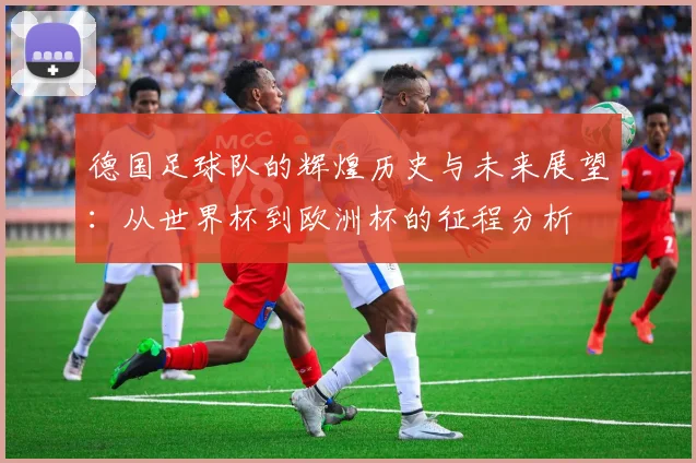 德国足球队的辉煌历史与未来展望：从世界杯到欧洲杯的征程分析