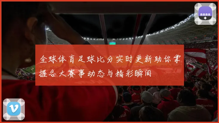 全球体育足球比分实时更新助你掌握各大赛事动态与精彩瞬间