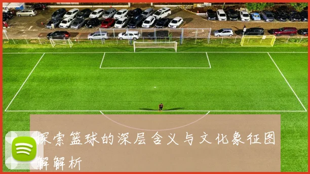 探索篮球的深层含义与文化象征图解解析
