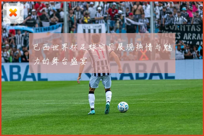 巴西世界杯足球宝贝展现热情与魅力的舞台盛宴