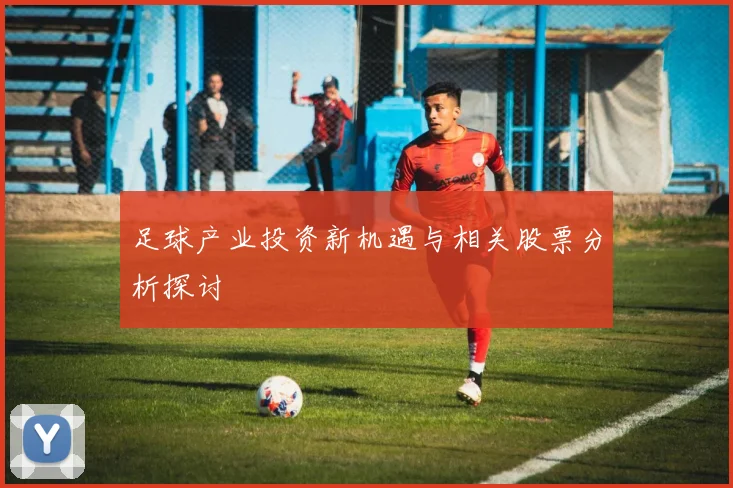 足球产业投资新机遇与相关股票分析探讨