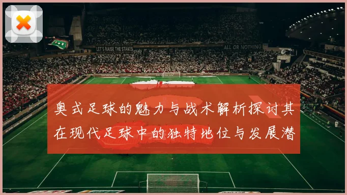 奥式足球的魅力与战术解析探讨其在现代足球中的独特地位与发展潜力