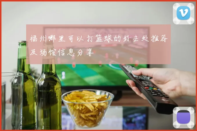 福州哪里可以打篮球的好去处推荐及场馆信息分享