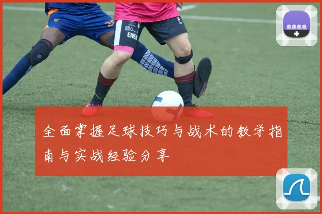 全面掌握足球技巧与战术的教学指南与实战经验分享