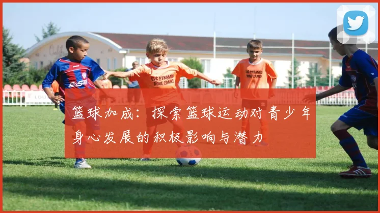 篮球加成：探索篮球运动对青少年身心发展的积极影响与潜力