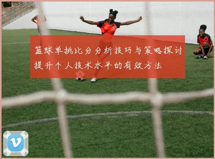 篮球单挑比分分析技巧与策略探讨提升个人技术水平的有效方法