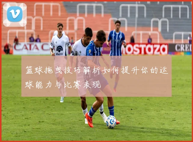 篮球拖曳技巧解析如何提升你的运球能力与比赛表现