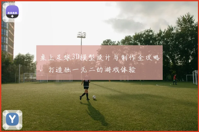 桌上足球3D模型设计与制作全攻略，打造独一无二的游戏体验