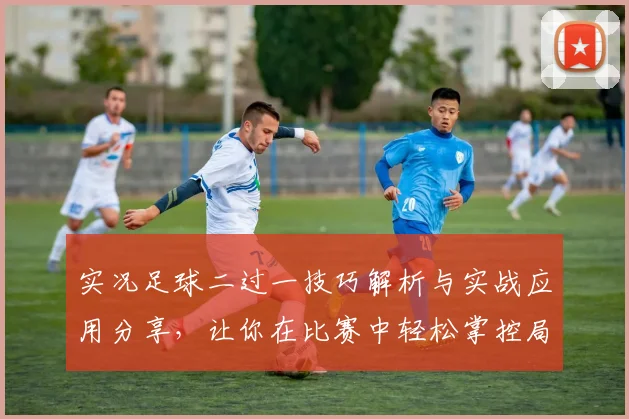 实况足球二过一技巧解析与实战应用分享，让你在比赛中轻松掌控局势